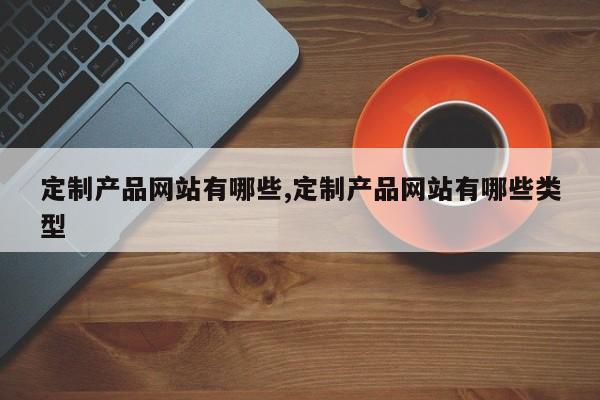 定制产品网站有哪些,定制产品网站有哪些类型