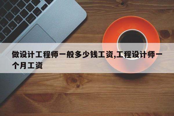 做设计工程师一般多少钱工资,工程设计师一个月工资