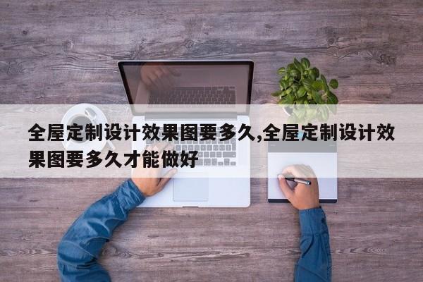 全屋定制设计效果图要多久,全屋定制设计效果图要多久才能做好