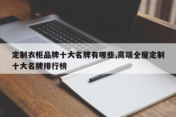 定制衣柜品牌十大名牌有哪些,高端全屋定制十大名牌排行榜