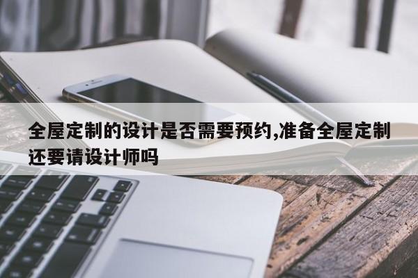 全屋定制的设计是否需要预约,准备全屋定制还要请设计师吗