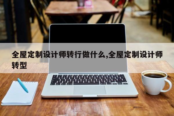 全屋定制设计师转行做什么,全屋定制设计师转型
